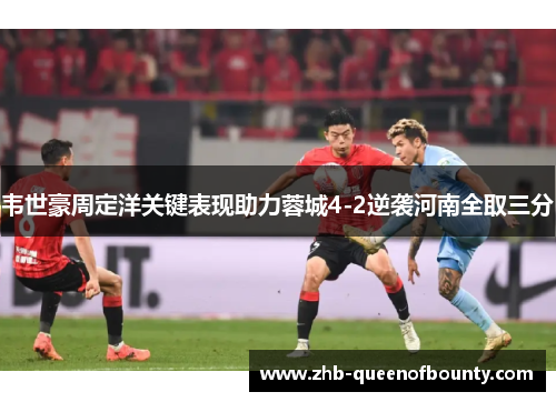韦世豪周定洋关键表现助力蓉城4-2逆袭河南全取三分